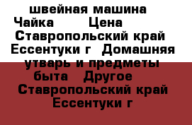 швейная машина - Чайка - 3 › Цена ­ 2 000 - Ставропольский край, Ессентуки г. Домашняя утварь и предметы быта » Другое   . Ставропольский край,Ессентуки г.